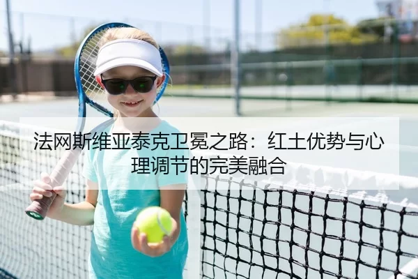 法网斯维亚泰克卫冕之路：红土优势与心理调节的完美融合
