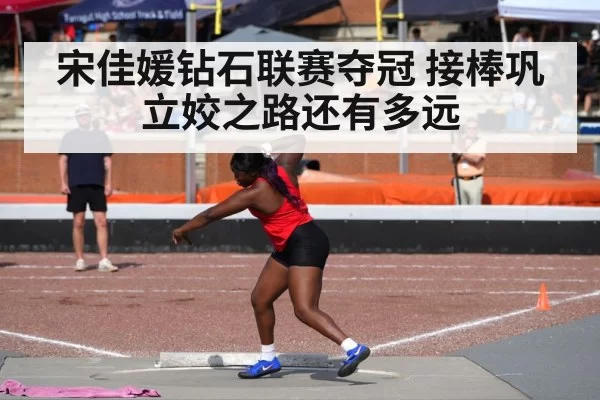 宋佳媛钻石联赛夺冠 接棒巩立姣之路还有多远