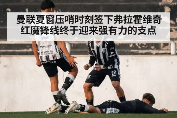 曼联夏窗压哨时刻签下弗拉霍维奇 红魔锋线终于迎来强有力的支点