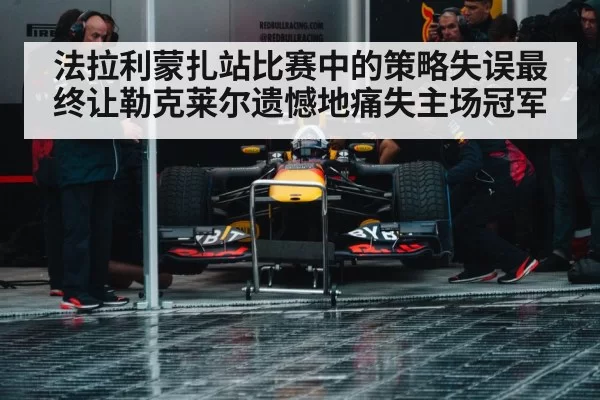 法拉利蒙扎站比赛中的策略失误最终让勒克莱尔遗憾地痛失主场冠军