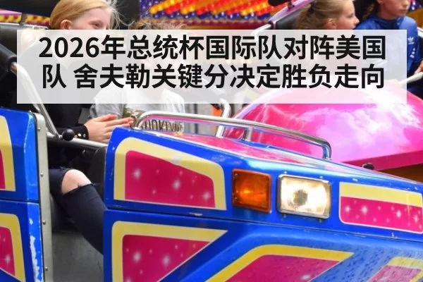 2026年总统杯国际队对阵美国队 舍夫勒关键分决定胜负走向