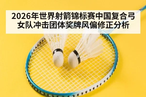 2026年世界射箭锦标赛中国复合弓女队冲击团体奖牌风偏修正分析